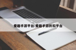爱趣手游平台:爱趣手游折扣平台
