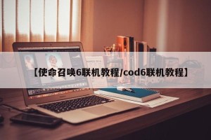 【使命召唤6联机教程/cod6联机教程】