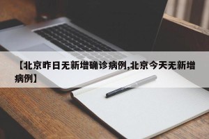 【北京昨日无新增确诊病例,北京今天无新增病例】