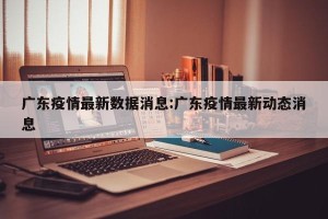 广东疫情最新数据消息:广东疫情最新动态消息