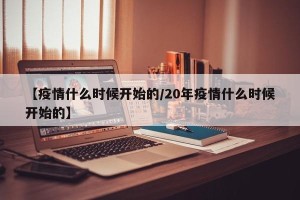 【疫情什么时候开始的/20年疫情什么时候开始的】