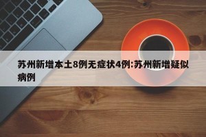 苏州新增本土8例无症状4例:苏州新增疑似病例