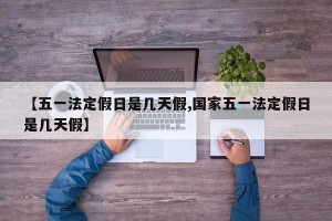 【五一法定假日是几天假,国家五一法定假日是几天假】