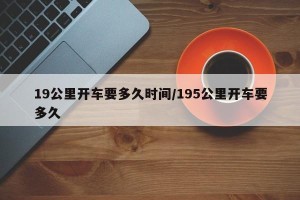 19公里开车要多久时间/195公里开车要多久