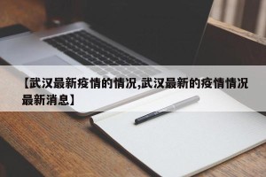 【武汉最新疫情的情况,武汉最新的疫情情况 最新消息】