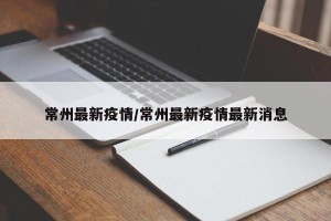 常州最新疫情/常州最新疫情最新消息