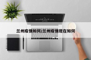 兰州疫情如何/兰州疫情现在如何
