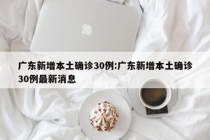 广东新增本土确诊30例:广东新增本土确诊30例最新消息