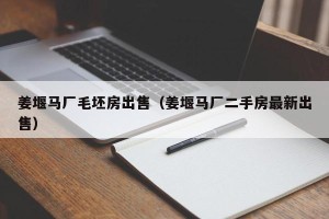 姜堰马厂毛坯房出售（姜堰马厂二手房最新出售）