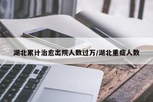 湖北累计治愈出院人数过万/湖北重症人数