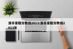 清华录取分数线2013:清华录取分数线2013年