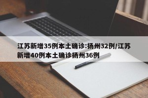 江苏新增35例本土确诊:扬州32例/江苏新增40例本土确诊扬州36例