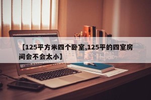 【125平方米四个卧室,125平的四室房间会不会太小】