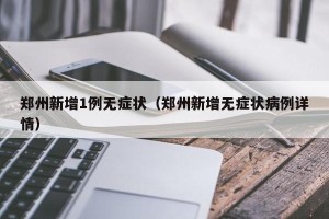 郑州新增1例无症状（郑州新增无症状病例详情）