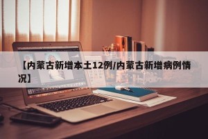 【内蒙古新增本土12例/内蒙古新增病例情况】