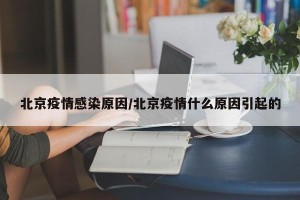 北京疫情感染原因/北京疫情什么原因引起的