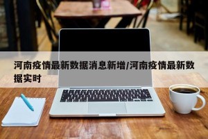 河南疫情最新数据消息新增/河南疫情最新数据实时