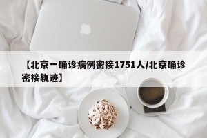 【北京一确诊病例密接1751人/北京确诊密接轨迹】