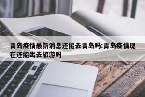青岛疫情最新消息还能去青岛吗:青岛疫情现在还能出去旅游吗