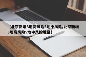 【北京新增3地高风险5地中风险/北京新增3地高风险5地中风险地区】