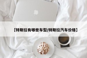 【特斯拉有哪些车型/特斯拉汽车价格】