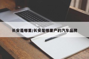 长安是哪里/长安是哪里产的汽车品牌