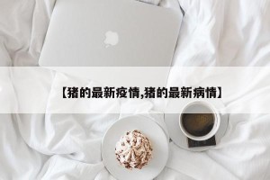 【猪的最新疫情,猪的最新病情】