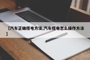 【汽车正确搭电方法,汽车搭电怎么操作方法】