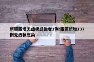新疆新增无症状感染者1例:新疆新增137例无症状感染