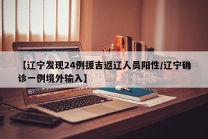 【辽宁发现24例援吉返辽人员阳性/辽宁确诊一例境外输入】