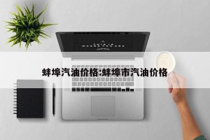 蚌埠汽油价格:蚌埠市汽油价格