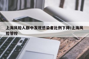 上海风险人群中发现感染者比例下降/上海风险管控