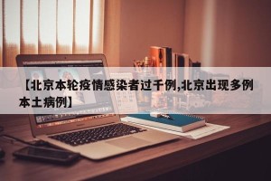 【北京本轮疫情感染者过千例,北京出现多例本土病例】