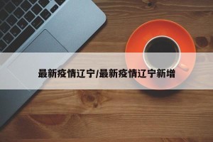 最新疫情辽宁/最新疫情辽宁新增