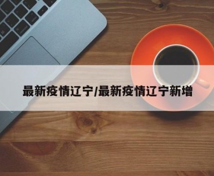 最新疫情辽宁/最新疫情辽宁新增