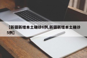 【新疆新增本土确诊6例,新疆新增本土确诊5例】