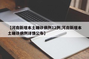 【河南新增本土确诊病例12例,河南新增本土确诊病例详情公布】