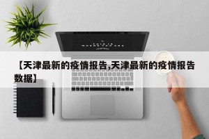 【天津最新的疫情报告,天津最新的疫情报告数据】