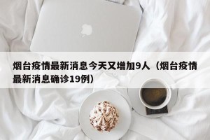 烟台疫情最新消息今天又增加9人（烟台疫情最新消息确诊19例）