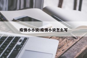 疫情小小说:疫情小说怎么写