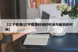 【辽宁疫情/辽宁疫情封城的时间与解放的时间】