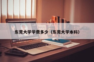 东莞大学学费多少（东莞大学本科）