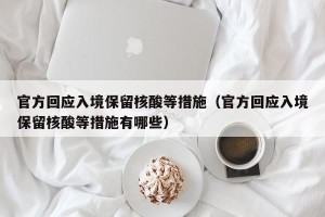 官方回应入境保留核酸等措施（官方回应入境保留核酸等措施有哪些）