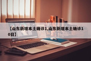 【山东新增本土确诊1,山东新增本土确诊10日】