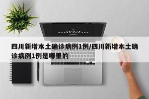 四川新增本土确诊病例1例/四川新增本土确诊病例1例是哪里的