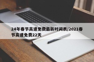 24年春节高速免费最新时间表/2021春节高速免费22天