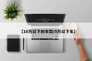 【10万以下的车型/5万以下车】