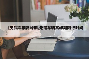 【无锡车辆高峰期,无锡车辆高峰期限行时间】