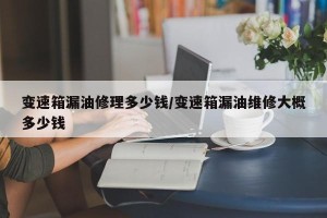 变速箱漏油修理多少钱/变速箱漏油维修大概多少钱