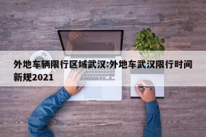 外地车辆限行区域武汉:外地车武汉限行时间新规2021